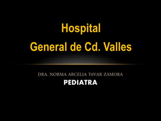 Hospital
General de Cd. Valles
DRA. NORMA ARCELIA T0VAR ZAMORA
PEDIATRA
 