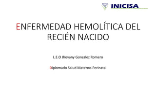 ENFERMEDAD HEMOLÍTICA DEL
RECIÉN NACIDO
L.E.O Jhovany Gonzalez Romero
Diplomado Salud Materno-Perinatal
 