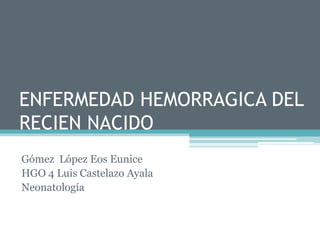 ENFERMEDAD HEMORRAGICA DEL
RECIEN NACIDO
Gómez López Eos Eunice
HGO 4 Luis Castelazo Ayala
Neonatología
 
