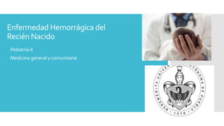 Enfermedad Hemorrágica del
Recién Nacido
 Pediatría II
 Medicina general y comunitaria
 