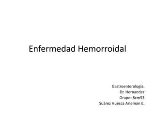 Enfermedad Hemorroidal
Gastroenterología.
Dr. Hernandez
Grupo: 8cm53
Suárez Huesca Arieman E.
 