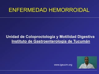 ENFERMEDAD HEMORROIDAL
Unidad de Coloproctología y Motilidad Digestiva
Instituto de Gastroenterología de Tucumán
www.igeucm.org
 