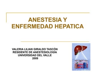 VALERIA LILIAN GIRALDO TASCÓN RESIDENTE DE ANESTESIOLOGÍA UNIVERSIDAD DEL VALLE 2009 ANESTESIA Y ENFERMEDAD HEPATICA 