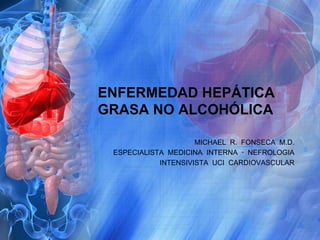 ENFERMEDAD HEPÁTICA
GRASA NO ALCOHÓLICA
MICHAEL R. FONSECA M.D.
ESPECIALISTA MEDICINA INTERNA ‑ NEFROLOGIA
INTENSIVISTA UCI CARDIOVASCULAR
 