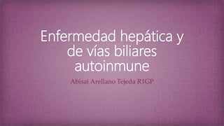 Enfermedad hepática y
de vías biliares
autoinmune
Abisai Arellano Tejeda R1GP
 