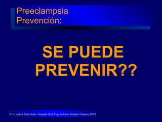 Preeclampsia  Prevención:  SE PUEDE PREVENIR?? Dr J. Jesús Díaz Avila  Hospital Civil Fray Antonio Alcalde Febrero 2010 