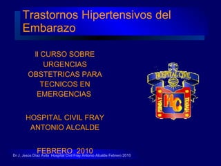 Trastornos Hipertensivos del Embarazo ,[object Object],[object Object],[object Object],Dr J. Jesús Díaz Avila  Hospital Civil Fray Antonio Alcalde Febrero 2010 