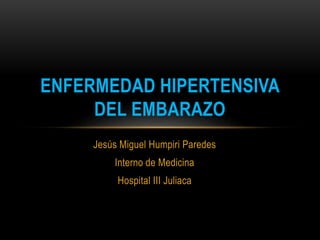 Jesús Miguel Humpiri Paredes
Interno de Medicina
Hospital III Juliaca
ENFERMEDAD HIPERTENSIVA
DEL EMBARAZO
 