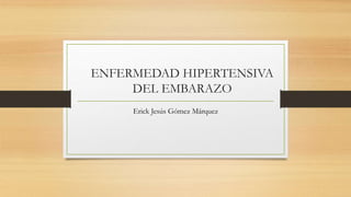 ENFERMEDAD HIPERTENSIVA
DEL EMBARAZO
Erick Jesús Gómez Márquez
 