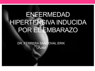 ENFERMEDAD
HIPERTENSIVA INDUCIDA
POR EL EMBARAZO
DR. FERRERA SANDOVAL ERIK
UNAM
 