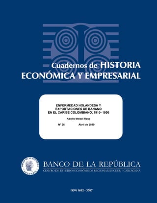 ENFERMEDAD HOLANDESA Y
    EXPORTACIONES DE BANANO
EN EL CARIBE COLOMBIANO, 1910- 1950
             Adolfo Meisel Roca

     N° 26           Abril de 2010
 