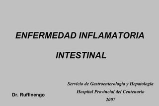 ENFERMEDAD INFLAMATORIA  INTESTINAL Servicio de Gastroenterología y Hepatología Hospital Provincial del Centenario 2007 Dr. Ruffinengo 