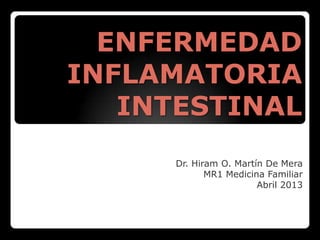 ENFERMEDAD
INFLAMATORIA
INTESTINAL
Dr. Hiram O. Martín De Mera
MR1 Medicina Familiar
Abril 2013
 