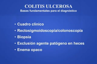 COLITIS ULCEROSA
Bases fundamentales para el diagnóstico
• Cuadro clínico
• Rectosigmoidoscopía/colonoscopía
• Biopsia
• Exclusión agente patógeno en heces
• Enema opaco
 