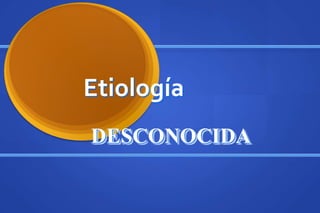Etiología
DESCONOCIDA
 