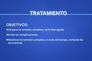TRATAMIENTO
OBJETIVOS:
Alcanzar la remisión completa, de la fase aguda.
Evitar las complicaciones.
Mantener la remisión completa a través del tiempo, evitando las
recurrencias.
 