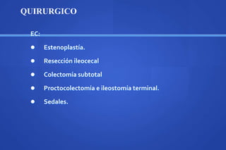 EC:
 Estenoplastía.
 Resección ileocecal
 Colectomía subtotal
 Proctocolectomía e ileostomía terminal.
 Sedales.
QUIRURGICO
 