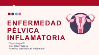 ENFERMEDAD
PÉLVICA
INFLAMATORIA
Ginecologia III
Dra. Bader Napky
Alumno: Jose Manuel Maldonado
 