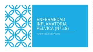 ENFERMEDAD
INFLAMATORIA
PELVICA (N73.9)
Kiara Nieves Zarate Victoria
 