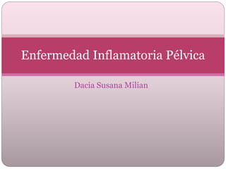 Dacia Susana Milian
Enfermedad Inflamatoria Pélvica
 