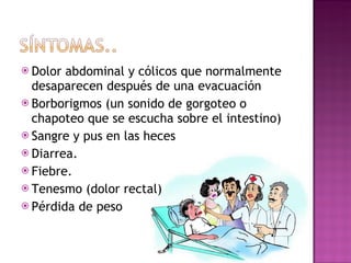 Dolor abdominal y cólicos que normalmente desaparecen después de una evacuación Borborigmos (un sonido de gorgoteo o chapoteo que se escucha sobre el intestino) Sangre y pus en las heces Diarrea. Fiebre. Tenesmo (dolor rectal) Pérdida de peso 