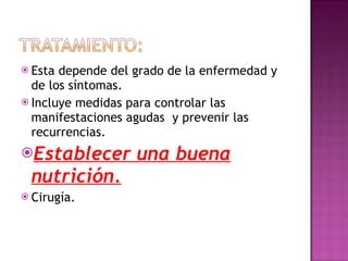 Esta depende del grado de la enfermedad y de los síntomas. Incluye medidas para controlar las manifestaciones agudas  y prevenir las recurrencias. Establecer una buena nutrición. Cirugía. 