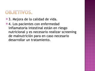 3. Mejora de la calidad de vida.  4. Los pacientes con enfermedad inflamatoria intestinal están en riesgo nutricional y es necesario realizar screening de malnutrición para en caso necesario desarrollar un tratamiento.  