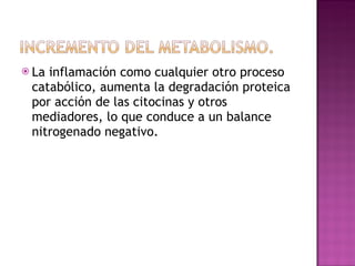 La inflamación como cualquier otro proceso catabólico, aumenta la degradación proteica por acción de las citocinas y otros mediadores, lo que conduce a un balance nitrogenado negativo. 