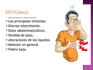 Están relacionados con la ubicación de la lesión. Los principales síntomas:  Diarrea intermitente. Dolor abdominal(cólico). Perdida de peso. Alteraciones de los liquidos. Malestar en general. Fiebre baja. 