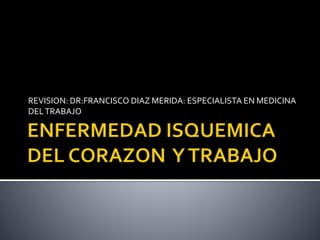 REVISION: DR:FRANCISCO DIAZ MERIDA: ESPECIALISTA EN MEDICINA
DELTRABAJO
 