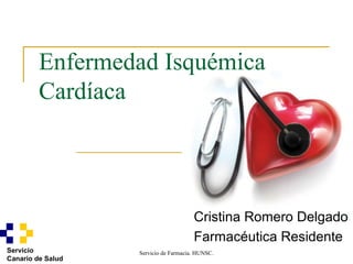 Servicio de Farmacia. HUNSC.Servicio
Canario de Salud
Enfermedad Isquémica
Cardíaca
Cristina Romero Delgado
Farmacéutica Residente
 