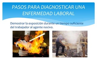PASOS PARA DIAGNOSTICAR UNA 
ENFERMEDAD LABORAL 
Demostrar la exposición durante un tiempo suficiente 
del trabajador al agente nocivo. 
 