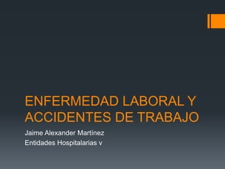 ENFERMEDAD LABORAL Y
ACCIDENTES DE TRABAJO
Jaime Alexander Martínez
Entidades Hospitalarias v
 