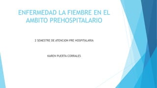 ENFERMEDAD LA FIEMBRE EN EL
AMBITO PREHOSPITALARIO
2 SEMESTRE DE ATENCION PRE HOSPITALARIA
KAREN PUERTA CORRALES
 