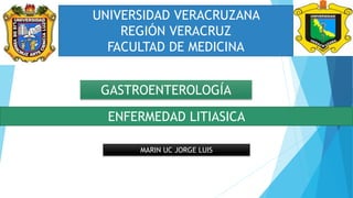 ENFERMEDAD LITIASICA
GASTROENTEROLOGÍA
UNIVERSIDAD VERACRUZANA
REGIÓN VERACRUZ
FACULTAD DE MEDICINA
MARIN UC JORGE LUIS
 