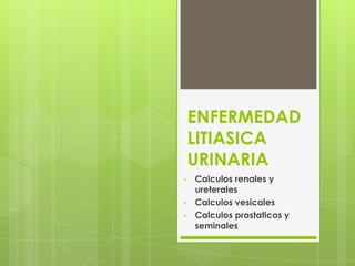 ENFERMEDAD
    LITIASICA
    URINARIA
•   Calculos renales y
    ureterales
•   Calculos vesicales
•   Calculos prostaticos y
    seminales
 