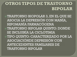 TRASTORNO BIOPOLAR 3, EN EL QUE SE
ASOCIA LA DEPRESIÓN CON MANÍA,
HIPOMANÍA FARMACÓGENA
TRASTORNO BIPOLAR QUINTO: DONDE
SE INCLUIRÍA LA CICLOTIMIA
TIPO QUINTO: CARACTERIZADO POR LA
ASOCIACIÓNDE DEPRESIÓN CON
ANTECEDENTES FAMILIARES DE
TRASTORNO BIPOLAR
 