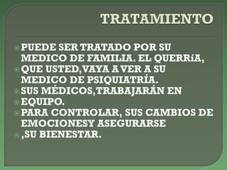 PUEDE SER TRATADO POR SU
MEDICO DE FAMILIA. EL QUERRíA,
QUE USTED,VAYA AVER A SU
MEDICO DE PSIQUIATRÍA.
SUS MÉDICOS,TRABAJARÁN EN
EQUIPO.
PARA CONTROLAR, SUS CAMBIOS DE
EMOCIONESY ASEGURARSE
,SU BIENESTAR.
 