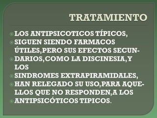 LOS ANTIPSICOTICOS TÍPICOS,
SIGUEN SIENDO FARMACOS
ÚTILES,PERO SUS EFECTOS SECUN-
DARIOS,COMO LA DISCINESIA,Y
LOS
SINDROMES EXTRAPIRAMIDALES,
HAN RELEGADO SU USO,PARA AQUE-
LLOS QUE NO RESPONDEN,A LOS
ANTIPSICÓTICOS TIPICOS.
 