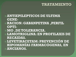 ANTIEPILEPTICOS DE ULTIMA
GENE-
RACION: GABANPETINA ,PERFIL
OPTI-
MO ,DE TOLERANCIA.
LAMOTRIGLINA: EN PROFILAXIS DE
RECAIDAS.
LEVETIRACETAM: PREVENCIÓN DE
HIPOMANÍAS FARMACÓGENAS, EN
ANCIANOS.
 