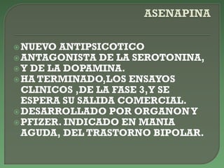 NUEVO ANTIPSICOTICO
ANTAGONISTA DE LA SEROTONINA,
Y DE LA DOPAMINA.
HA TERMINADO,LOS ENSAYOS
CLINICOS ,DE LA FASE 3,Y SE
ESPERA SU SALIDA COMERCIAL.
DESARROLLADO POR ORGANONY
PFIZER. INDICADO EN MANIA
AGUDA, DEL TRASTORNO BIPOLAR.
 