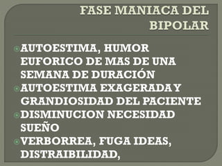 AUTOESTIMA, HUMOR
EUFORICO DE MAS DE UNA
SEMANA DE DURACIÓN
AUTOESTIMA EXAGERADAY
GRANDIOSIDAD DEL PACIENTE
DISMINUCION NECESIDAD
SUEÑO
VERBORREA, FUGA IDEAS,
DISTRAIBILIDAD,
 