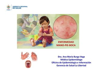 ENFERMEDAD
MANO-PIE-BOCA
Dra. Ana María Burga Vega
Médico Epidemiólogo
Oficina de Epidemiologia e Información
Gerencia de Salud La Libertad
 