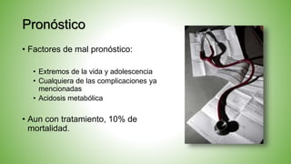 Pronóstico
• Factores de mal pronóstico:
• Extremos de la vida y adolescencia
• Cualquiera de las complicaciones ya
mencionadas
• Acidosis metabólica
• Aun con tratamiento, 10% de
mortalidad.
 