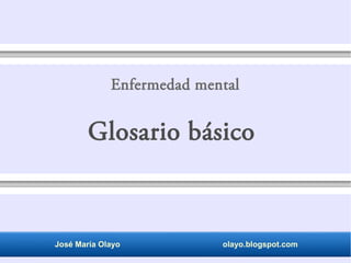 Enfermedad mental 
Glosario básico 
José María Olayo olayo.blogspot.com 
 