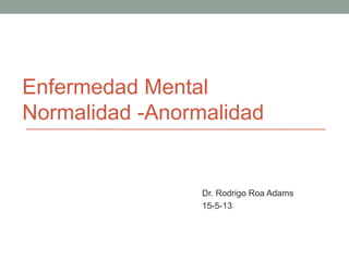 Enfermedad Mental
Normalidad -Anormalidad
Dr. Rodrigo Roa Adams
15-5-13
 