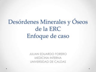 Desórdenes Minerales y Óseos
de la ERC
Enfoque de caso
JULIAN EDUARDO FORERO
MEDICINA INTERNA
UNIVERSIDAD DE CALDAS
 