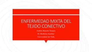 ENFERMEDAD MIXTA DEL
TEJIDO CONECTIVO
Andrés Ricardo Tangua
R1 Medicina familiar
Universidad del Valle
 