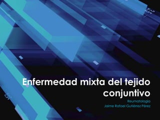 Enfermedad mixta del tejido
                conjuntivo
                              Reumatología
                 Jaime Rafael Gutiérrez Pérez
 