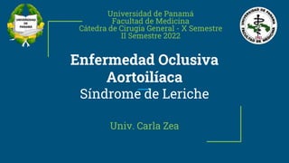 Enfermedad Oclusiva
Aortoilíaca
Síndrome de Leriche
Univ. Carla Zea
Universidad de Panamá
Facultad de Medicina
Cátedra de Cirugía General - X Semestre
II Semestre 2022
 